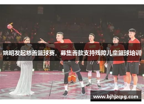 姚明发起慈善篮球赛，募集善款支持残障儿童篮球培训