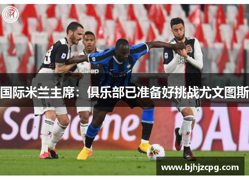 国际米兰主席：俱乐部已准备好挑战尤文图斯