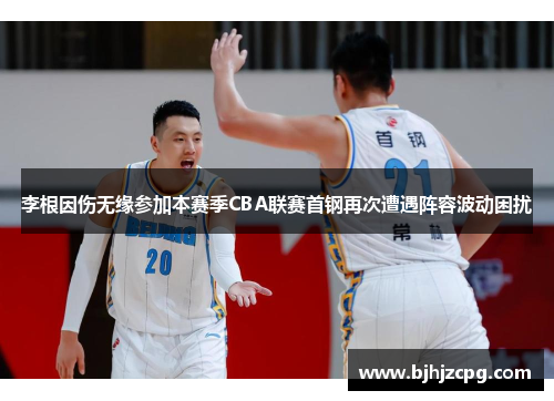 李根因伤无缘参加本赛季CBA联赛首钢再次遭遇阵容波动困扰