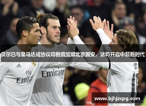 贝尔已与皇马达成协议将租借加盟北京国安，这将开启中超新时代