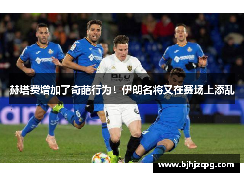 赫塔费增加了奇葩行为！伊朗名将又在赛场上添乱