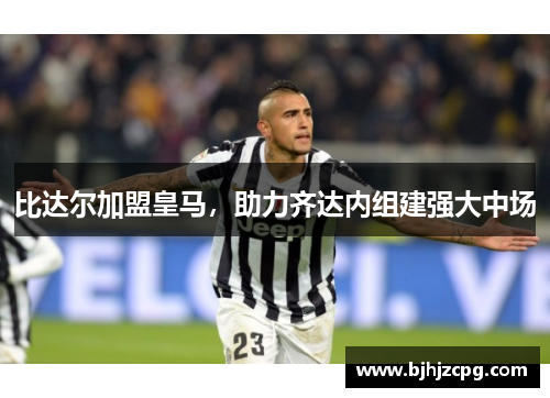 比达尔加盟皇马，助力齐达内组建强大中场