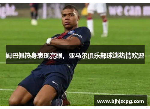 姆巴佩热身表现亮眼，亚马尔俱乐部球迷热情欢迎