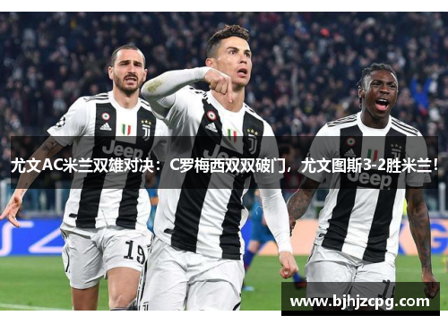 尤文AC米兰双雄对决：C罗梅西双双破门，尤文图斯3-2胜米兰！