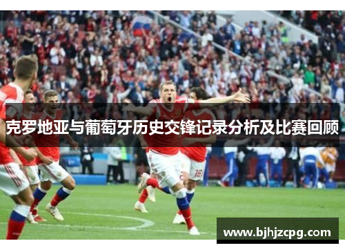 克罗地亚与葡萄牙历史交锋记录分析及比赛回顾