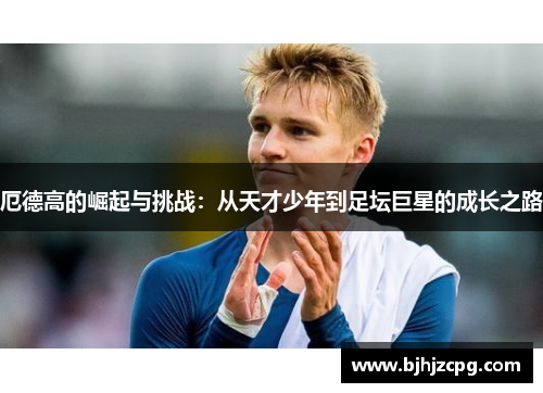 厄德高的崛起与挑战：从天才少年到足坛巨星的成长之路