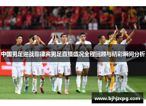 中国男足迎战菲律宾男足直播盛况全程回顾与精彩瞬间分析